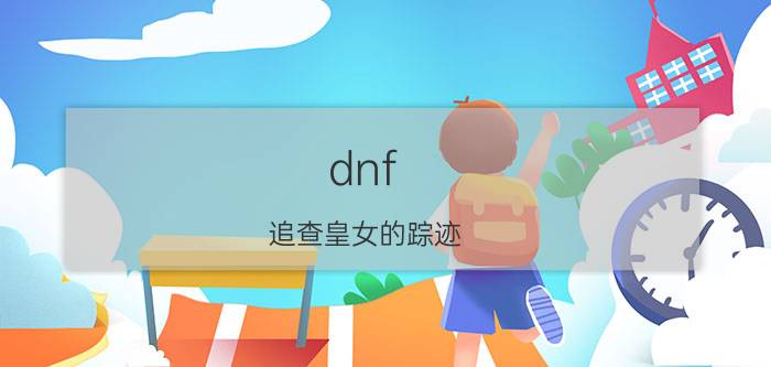 dnf（追查皇女的踪迹 这个任务怎么做）